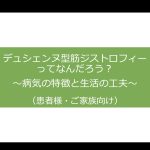 デュシェンヌ型筋ジストロフィーってなんだろう？ 〜病気の特徴と生活の工夫〜