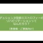 デュシェンヌ型筋ジストロフィー（DMD）のリハビリテーションってなんだろう？